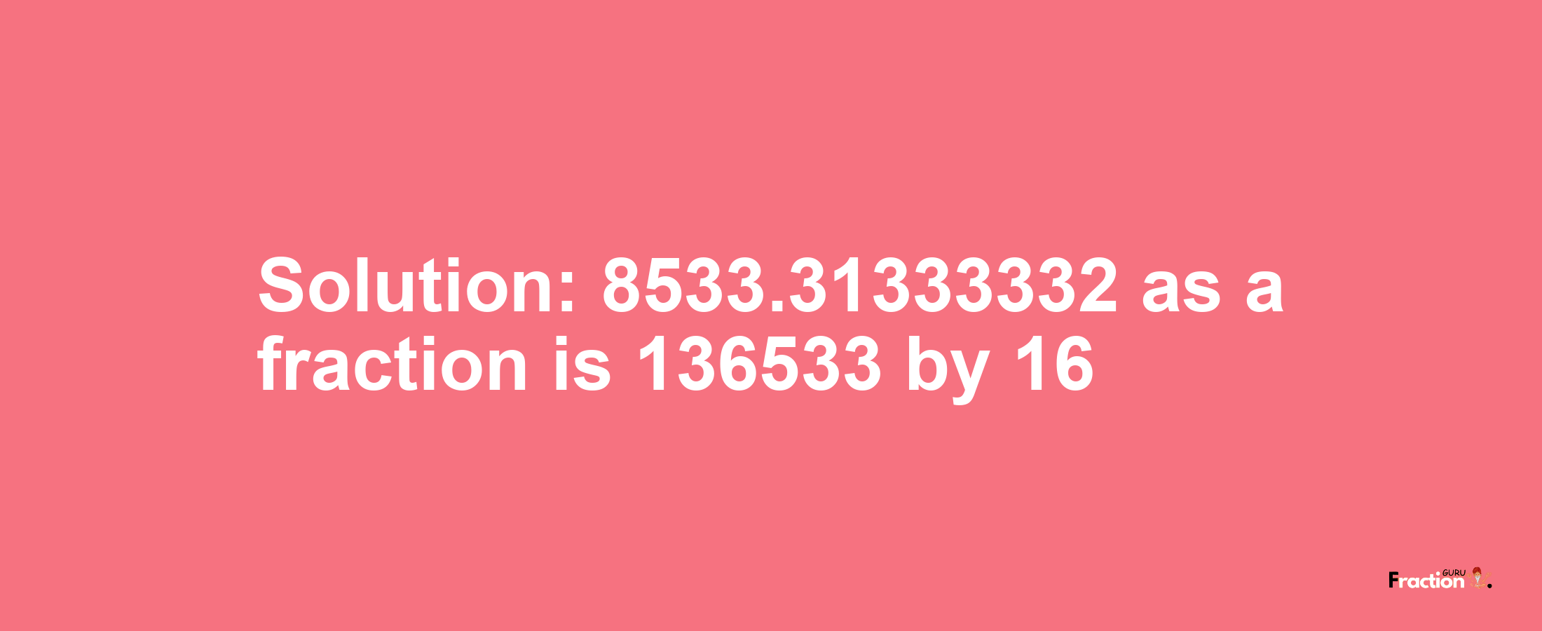 Solution:8533.31333332 as a fraction is 136533/16